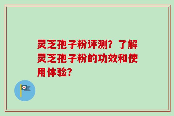 灵芝孢子粉评测?了解灵芝孢子粉的功效和使用体验?-第1张图片-卓越灵芝孢子粉 灵芝孢子粉评测?了解灵芝孢子粉的功效和使用体验?-第1张图片-卓越灵芝孢子粉