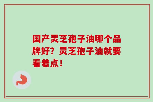 国产灵芝孢子油哪个品牌好?灵芝孢子油就要看着点!-第1张图片-卓越灵芝孢子粉 国产灵芝孢子油哪个品牌好?灵芝孢子油就要看着点!-第1张图片-卓越灵芝孢子粉
