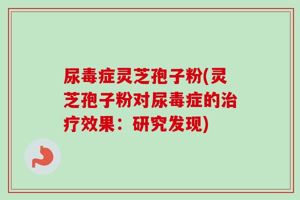 尿毒症灵芝孢子粉(灵芝孢子粉对尿毒症的治疗效果：研究发现)-第1张图片-卓越灵芝孢子粉