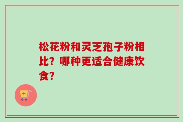 松花粉和灵芝孢子粉相比?哪种更适合健康饮食?-第1张图片-卓越灵芝孢子粉 松花粉和灵芝孢子粉相比?哪种更适合健康饮食?-第1张图片-卓越灵芝孢子粉