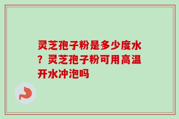 灵芝孢子粉是多少度水?灵芝孢子粉可用高温开水冲泡吗-第1张图片-卓越灵芝孢子粉 灵芝孢子粉是多少度水?灵芝孢子粉可用高温开水冲泡吗-第1张图片-卓越灵芝孢子粉