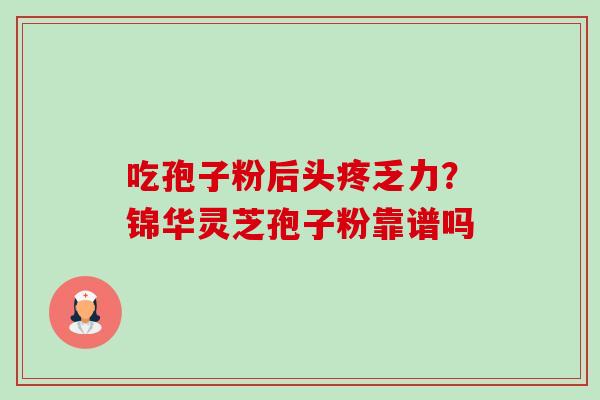 吃孢子粉后头疼乏力?锦华灵芝孢子粉靠谱吗-第1张图片-卓越灵芝孢子粉 吃孢子粉后头疼乏力?锦华灵芝孢子粉靠谱吗-第1张图片-卓越灵芝孢子粉