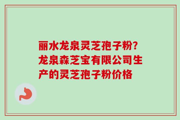 丽水龙泉灵芝孢子粉？龙泉森芝宝有限公司生产的灵芝孢子粉价格-第1张图片-卓越灵芝孢子粉