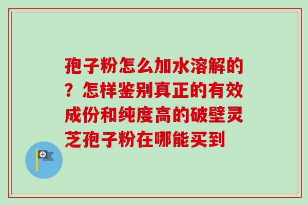 孢子粉怎么加水溶解的?怎样鉴别真正的有效成份和纯度高的破壁灵芝孢子粉在哪能买到-第1张图片-卓越灵芝孢子粉 孢子粉怎么加水溶解的?怎样鉴别真正的有效成份和纯度高的破壁灵芝孢子粉在哪能买到-第1张图片-卓越灵芝孢子粉