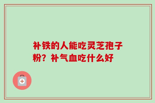 补铁的人能吃灵芝孢子粉?补气血吃什么好-第1张图片-卓越灵芝孢子粉 补铁的人能吃灵芝孢子粉?补气血吃什么好-第1张图片-卓越灵芝孢子粉