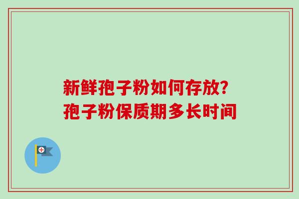 新鲜孢子粉如何存放？孢子粉保质期多长时间-第1张图片-卓越灵芝孢子粉