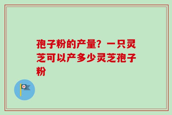 孢子粉的产量?一只灵芝可以产多少灵芝孢子粉-第1张图片-卓越灵芝孢子粉 孢子粉的产量?一只灵芝可以产多少灵芝孢子粉-第1张图片-卓越灵芝孢子粉