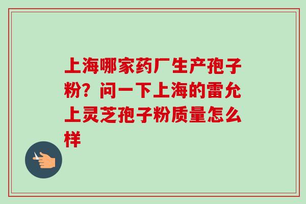 上海哪家药厂生产孢子粉?问一下上海的雷允上灵芝孢子粉质量怎么样-第1张图片-卓越灵芝孢子粉 上海哪家药厂生产孢子粉?问一下上海的雷允上灵芝孢子粉质量怎么样-第1张图片-卓越灵芝孢子粉