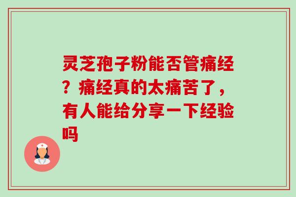 灵芝孢子粉能否管痛经？痛经真的太痛苦了，有人能给分享一下经验吗-第1张图片-卓越灵芝孢子粉