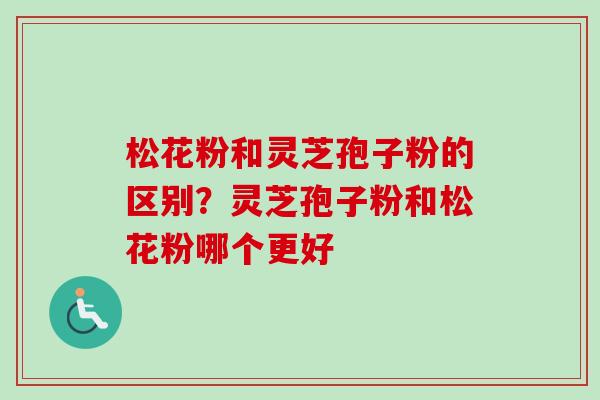 松花粉和灵芝孢子粉的区别？灵芝孢子粉和松花粉哪个更好-第1张图片-卓越灵芝孢子粉
