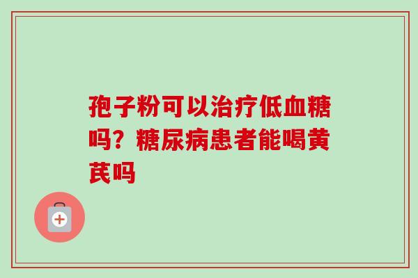 孢子粉可以治疗低血糖吗?糖尿病患者能喝黄芪吗-第1张图片-卓越灵芝孢子粉 孢子粉可以治疗低血糖吗?糖尿病患者能喝黄芪吗-第1张图片-卓越灵芝孢子粉