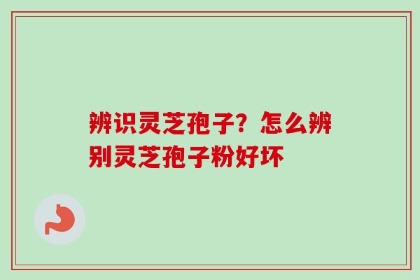 辨识灵芝孢子?怎么辨别灵芝孢子粉好坏-第1张图片-卓越灵芝孢子粉 辨识灵芝孢子?怎么辨别灵芝孢子粉好坏-第1张图片-卓越灵芝孢子粉