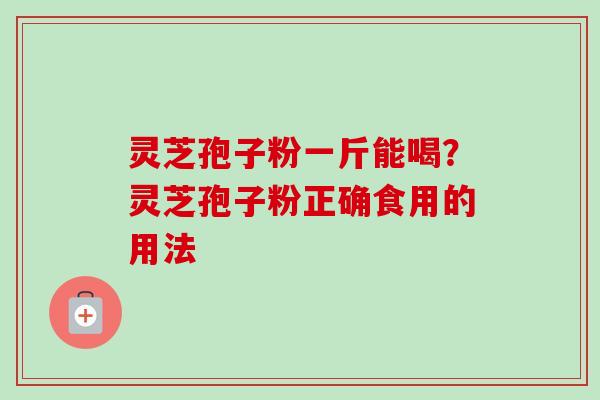 灵芝孢子粉一斤能喝？灵芝孢子粉正确食用的用法-第1张图片-卓越灵芝孢子粉
