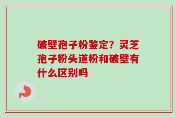 破壁孢子粉鉴定?灵芝孢子粉头道粉和破壁有什么区别吗-第1张图片-卓越灵芝孢子粉 破壁孢子粉鉴定?灵芝孢子粉头道粉和破壁有什么区别吗-第1张图片-卓越灵芝孢子粉