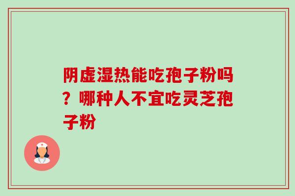 阴虚湿热能吃孢子粉吗?哪种人不宜吃灵芝孢子粉-第1张图片-卓越灵芝孢子粉 阴虚湿热能吃孢子粉吗?哪种人不宜吃灵芝孢子粉-第1张图片-卓越灵芝孢子粉