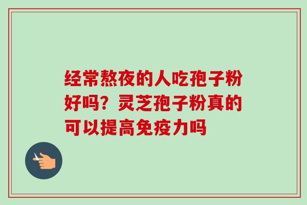 经常熬夜的人吃孢子粉好吗?灵芝孢子粉真的可以提高免疫力吗-第1张图片-卓越灵芝孢子粉 经常熬夜的人吃孢子粉好吗?灵芝孢子粉真的可以提高免疫力吗-第1张图片-卓越灵芝孢子粉