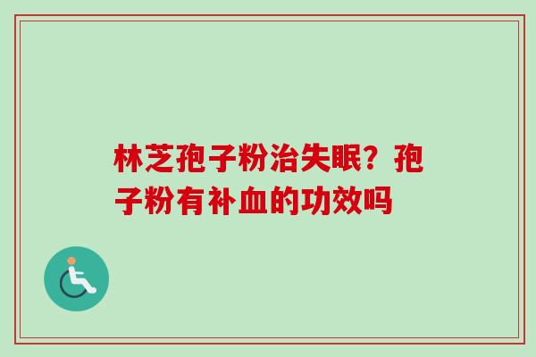 林芝孢子粉治失眠？孢子粉有补血的功效吗-第1张图片-卓越灵芝孢子粉