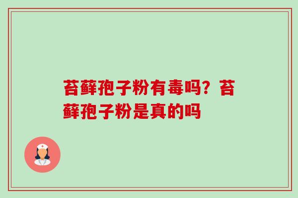 苔藓孢子粉有毒吗？苔藓孢子粉是真的吗-第1张图片-卓越灵芝孢子粉