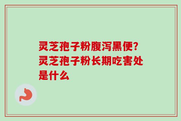 灵芝孢子粉腹泻黑便?灵芝孢子粉长期吃害处是什么-第1张图片-卓越灵芝孢子粉 灵芝孢子粉腹泻黑便?灵芝孢子粉长期吃害处是什么-第1张图片-卓越灵芝孢子粉