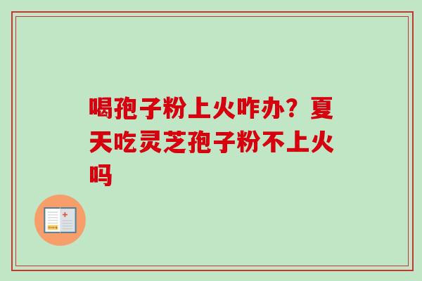喝孢子粉上火咋办?夏天吃灵芝孢子粉不上火吗-第1张图片-卓越灵芝孢子粉 喝孢子粉上火咋办?夏天吃灵芝孢子粉不上火吗-第1张图片-卓越灵芝孢子粉