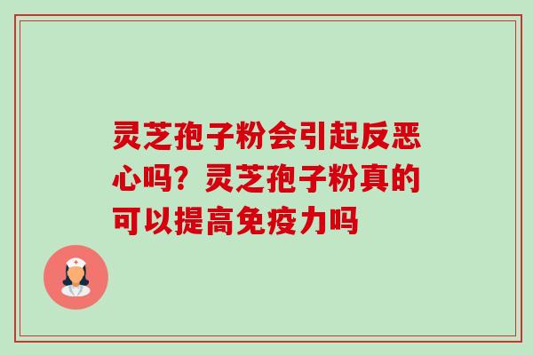 灵芝孢子粉会引起反恶心吗？灵芝孢子粉真的可以提高免疫力吗-第1张图片-卓越灵芝孢子粉