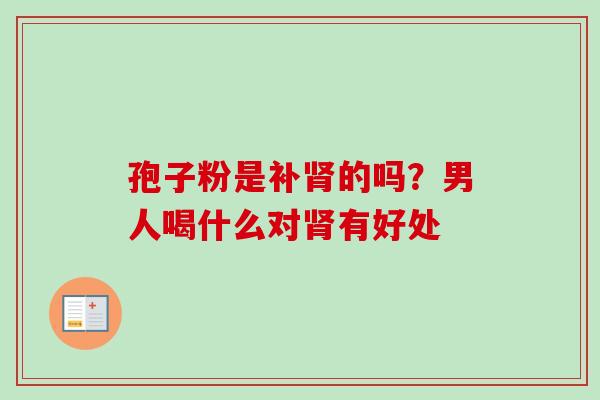 孢子粉是补肾的吗？男人喝什么对肾有好处-第1张图片-卓越灵芝孢子粉