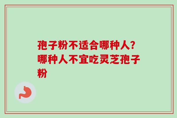 孢子粉不适合哪种人？哪种人不宜吃灵芝孢子粉-第1张图片-卓越灵芝孢子粉
