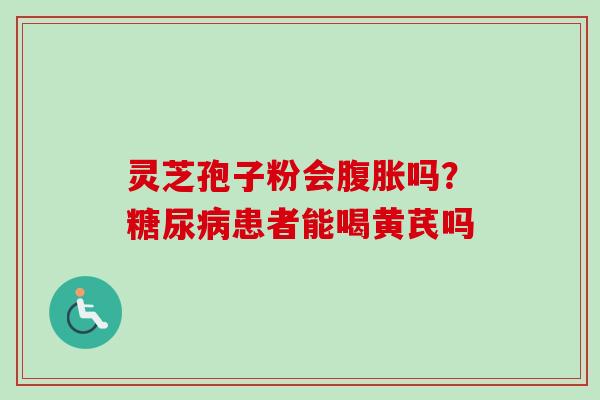 灵芝孢子粉会腹胀吗？糖尿病患者能喝黄芪吗-第1张图片-卓越灵芝孢子粉