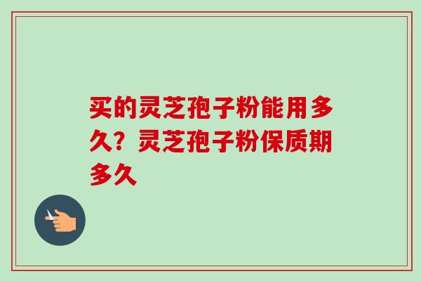 买的灵芝孢子粉能用多久?灵芝孢子粉保质期多久-第1张图片-卓越灵芝孢子粉 买的灵芝孢子粉能用多久?灵芝孢子粉保质期多久-第1张图片-卓越灵芝孢子粉