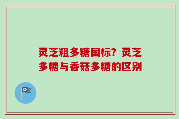 灵芝粗多糖国标？灵芝多糖与香菇多糖的区别-第1张图片-卓越灵芝孢子粉