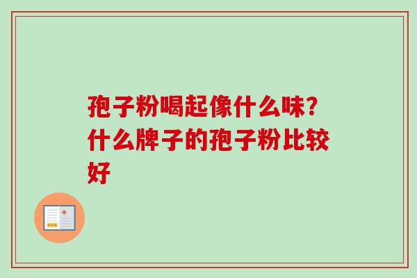 孢子粉喝起像什么味？什么牌子的孢子粉比较好-第1张图片-卓越灵芝孢子粉