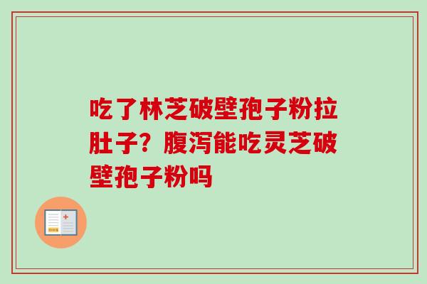 吃了林芝破壁孢子粉拉肚子？腹泻能吃灵芝破壁孢子粉吗-第1张图片-卓越灵芝孢子粉