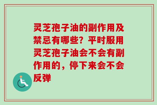 灵芝孢子油的副作用及禁忌有哪些？平时服用灵芝孢子油会不会有副作用的，停下来会不会反弹-第1张图片-卓越灵芝孢子粉