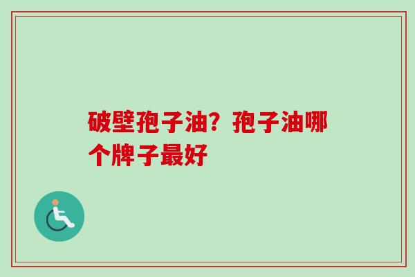 破壁孢子油？孢子油哪个牌子最好-第1张图片-卓越灵芝孢子粉