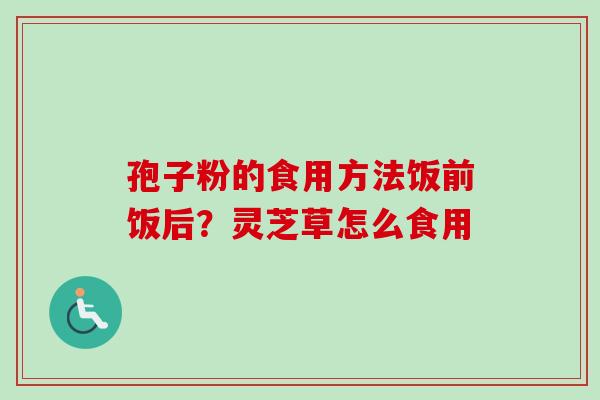 孢子粉的食用方法饭前饭后？灵芝草怎么食用-第1张图片-卓越灵芝孢子粉