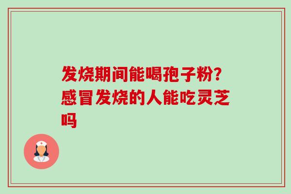 发烧期间能喝孢子粉?感冒发烧的人能吃灵芝吗-第1张图片-卓越灵芝孢子粉 发烧期间能喝孢子粉?感冒发烧的人能吃灵芝吗-第1张图片-卓越灵芝孢子粉