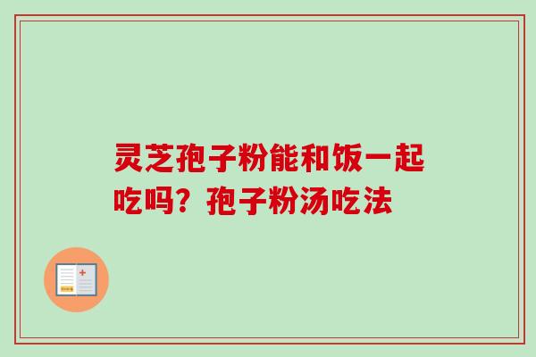 灵芝孢子粉能和饭一起吃吗？孢子粉汤吃法-第1张图片-卓越灵芝孢子粉