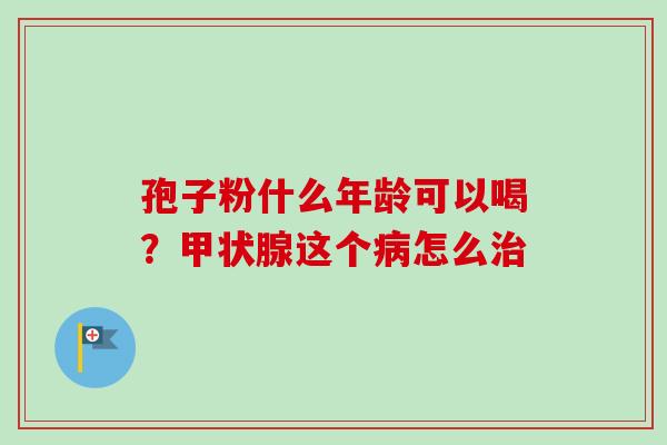 孢子粉什么年龄可以喝?甲状腺这个病怎么治-第1张图片-卓越灵芝孢子粉 孢子粉什么年龄可以喝?甲状腺这个病怎么治-第1张图片-卓越灵芝孢子粉