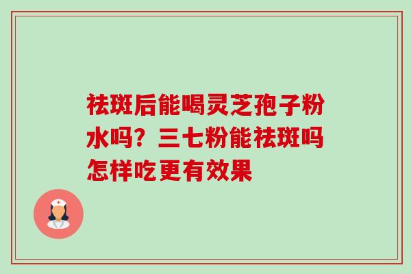 祛斑后能喝灵芝孢子粉水吗?三七粉能祛斑吗怎样吃更有效果-第1张图片-卓越灵芝孢子粉 祛斑后能喝灵芝孢子粉水吗?三七粉能祛斑吗怎样吃更有效果-第1张图片-卓越灵芝孢子粉