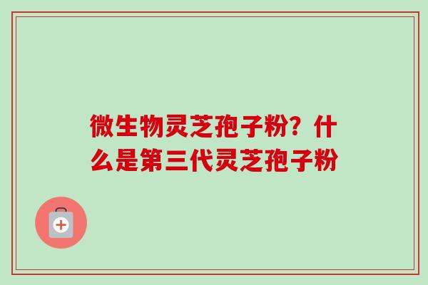 微生物灵芝孢子粉?什么是第三代灵芝孢子粉-第1张图片-卓越灵芝孢子粉 微生物灵芝孢子粉?什么是第三代灵芝孢子粉-第1张图片-卓越灵芝孢子粉