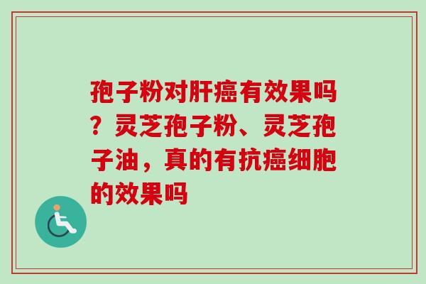 孢子粉对肝癌有效果吗?灵芝孢子粉、灵芝孢子油,真的有抗癌细胞的效果吗-第1张图片-卓越灵芝孢子粉 孢子粉对肝癌有效果吗?灵芝孢子粉、灵芝孢子油,真的有抗癌细胞的效果吗-第1张图片-卓越灵芝孢子粉