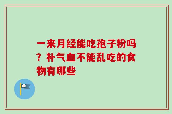 一来月经能吃孢子粉吗?补气血不能乱吃的食物有哪些-第1张图片-卓越灵芝孢子粉 一来月经能吃孢子粉吗?补气血不能乱吃的食物有哪些-第1张图片-卓越灵芝孢子粉