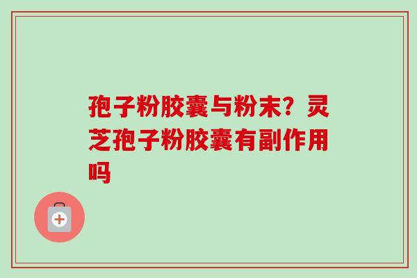 孢子粉胶囊与粉末?灵芝孢子粉胶囊有副作用吗-第1张图片-卓越灵芝孢子粉 孢子粉胶囊与粉末?灵芝孢子粉胶囊有副作用吗-第1张图片-卓越灵芝孢子粉