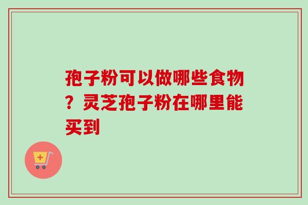 孢子粉可以做哪些食物？灵芝孢子粉在哪里能买到-第1张图片-卓越灵芝孢子粉