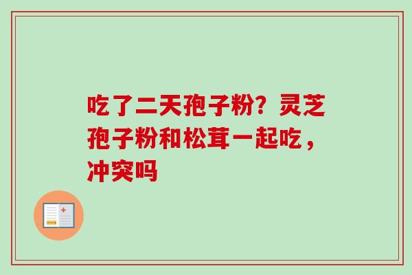 吃了二天孢子粉？灵芝孢子粉和松茸一起吃，冲突吗-第1张图片-卓越灵芝孢子粉