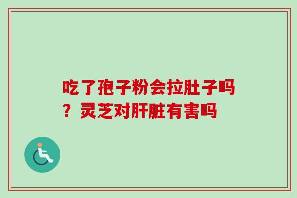 吃了孢子粉会拉肚子吗?灵芝对肝脏有害吗-第1张图片-卓越灵芝孢子粉 吃了孢子粉会拉肚子吗?灵芝对肝脏有害吗-第1张图片-卓越灵芝孢子粉