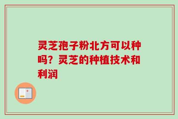 灵芝孢子粉北方可以种吗？灵芝的种植技术和利润-第1张图片-卓越灵芝孢子粉