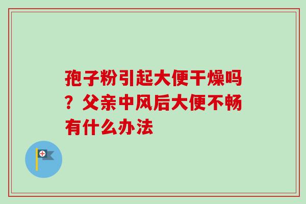 孢子粉引起大便干燥吗？父亲中风后大便不畅有什么办法-第1张图片-卓越灵芝孢子粉