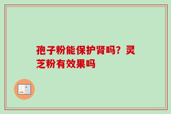 孢子粉能保护肾吗?灵芝粉有效果吗-第1张图片-卓越灵芝孢子粉 孢子粉能保护肾吗?灵芝粉有效果吗-第1张图片-卓越灵芝孢子粉