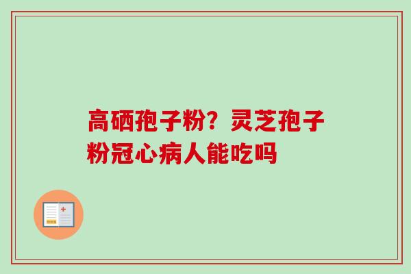 高硒孢子粉？灵芝孢子粉冠心病人能吃吗-第1张图片-卓越灵芝孢子粉